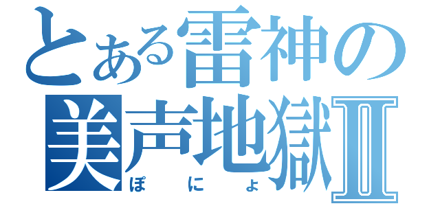 とある雷神の美声地獄Ⅱ（ぽにょ）