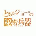 とあるジョーニの秘密兵器（ｉＰｈｏｎｅ）