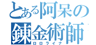 とある阿呆の錬金術師（ロロライナ）