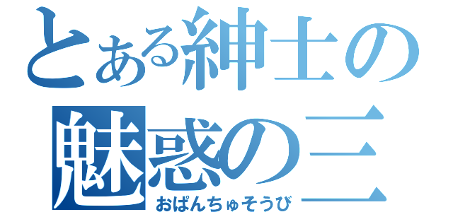 とある紳士の魅惑の三角（おぱんちゅそうび）