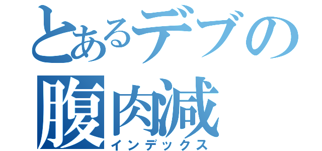 とあるデブの腹肉減（インデックス）