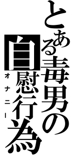 とある毒男の自慰行為（オナニー）