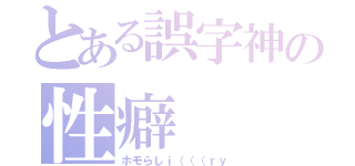 とある誤字神の性癖（ホモらしｉ（（（ｒｙ）