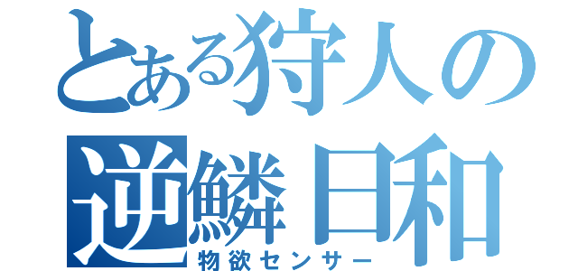 とある狩人の逆鱗日和（物欲センサー）