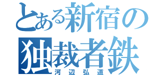 とある新宿の独裁者鉄（河辺弘道）