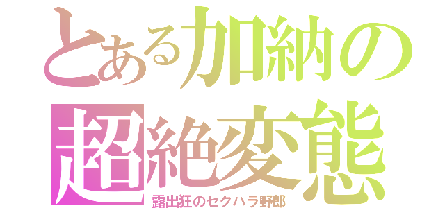 とある加納の超絶変態（露出狂のセクハラ野郎）