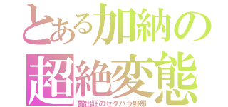 とある加納の超絶変態（露出狂のセクハラ野郎）