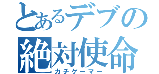 とあるデブの絶対使命（ガチゲーマー）