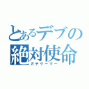 とあるデブの絶対使命（ガチゲーマー）