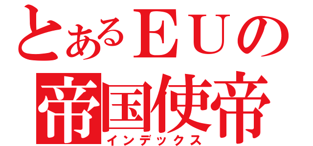 とあるＥＵの帝国使帝（インデックス）