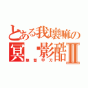 とある我壞嘛の冥˙影酷Ⅱ（無雙甲刀）