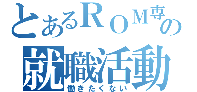 とあるＲＯＭ専の就職活動（働きたくない）