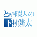 とある暇人の下村健太（ナイスガイ）