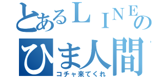 とあるＬＩＮＥのひま人間（コチャ来てくれ）