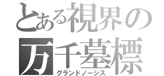 とある視界の万千墓標（グランドノーシス）