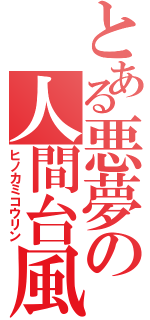 とある悪夢の人間台風（ヒノカミコウリン）