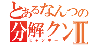 とあるなんつの分解クンⅡ（ミャッキー）