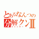 とあるなんつの分解クンⅡ（ミャッキー）