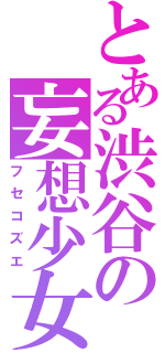 とある渋谷の妄想少女（フセコズエ）