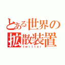 とある世界の拡散装置（ｔｗｉｔｔｅｒ）