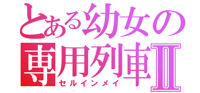 とある幼女の専用列車Ⅱ（セルインメイ）