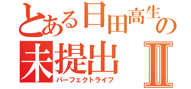 とある日田高生の未提出Ⅱ（パーフェクトライフ）