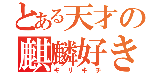 とある天才の麒麟好き（キリキチ）