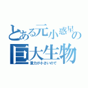 とある元小惑星の巨大生物（重力が小さいので）