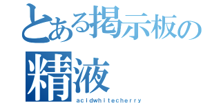 とある掲示板の精液（ａｃｉｄｗｈｉｔｅｃｈｅｒｒｙ）