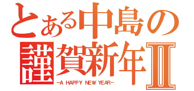 とある中島の謹賀新年Ⅱ（－Ａ ＨＡＰＰＹ ＮＥＷ ＹＥＡＲ－）