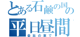 とある石鹸の国の平日昼間（会社の車で）