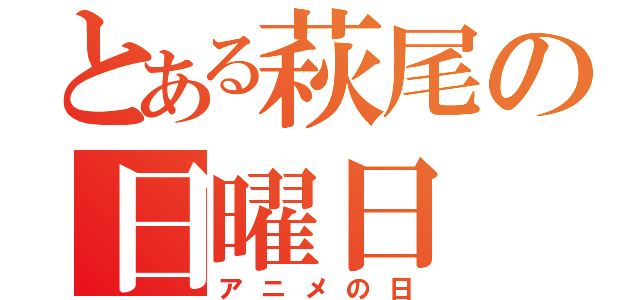 とある萩尾の日曜日（アニメの日）