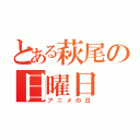 とある萩尾の日曜日（アニメの日）