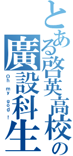 とある啓英高校の廣設科生（Ｏｈ ｍｙ ｇｏｄ~！）