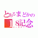 とあるまどかの１８記念日（バースデー）