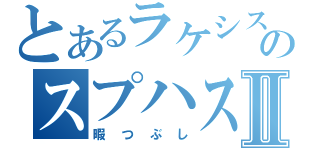 とあるラケシスのスプハス！Ⅱ（暇つぶし）