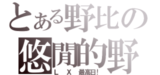 とある野比の悠閒的野比（Ｌ Ｘ 最高日！）