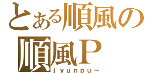 とある順風の順風Ｐ（ｊｙｕｎｐｕ－）