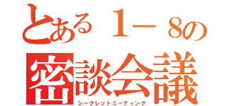 とある１－８の密談会議（シークレットミーティング）