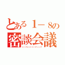 とある１－８の密談会議（シークレットミーティング）