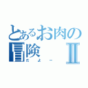 とあるお肉の冒険Ⅱ（だよー）