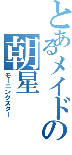 とあるメイドの朝星（モーニングスター）