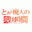 とある廃人の現実時間（リアルタイム）