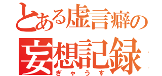 とある虚言癖の妄想記録（ぎゃうす）