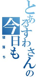 とあるすわさんの今日も（寝落ち）