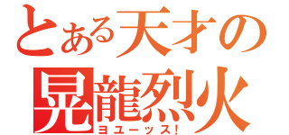 とある天才の晃龍烈火（ヨユーッス！）