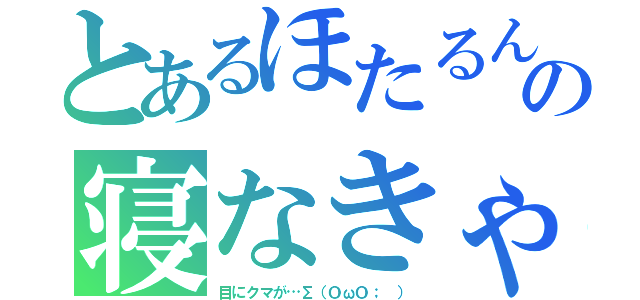 とあるほたるんの寝なきゃいいと思う（目にクマが…∑（ＯωＯ； ））