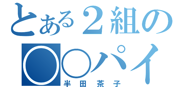 とある２組の〇〇パイ（半田茶子）