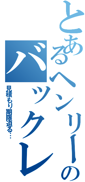 とあるヘンリーのバックレ（見積もり期限迫る…）