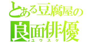 とある豆腐屋の良面俳優（ユウスケ）